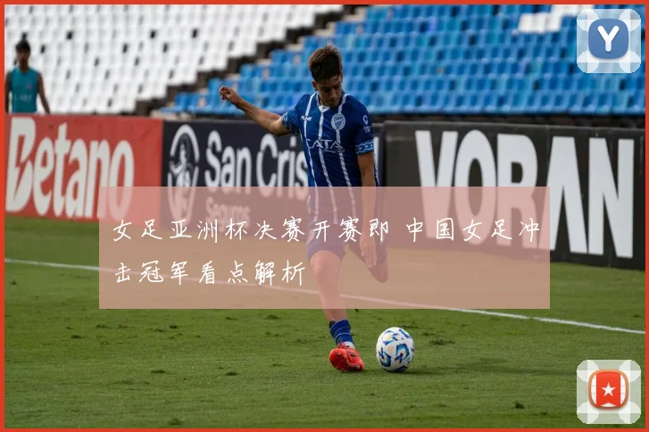 女足亚洲杯决赛开赛即 中国女足冲击冠军看点解析