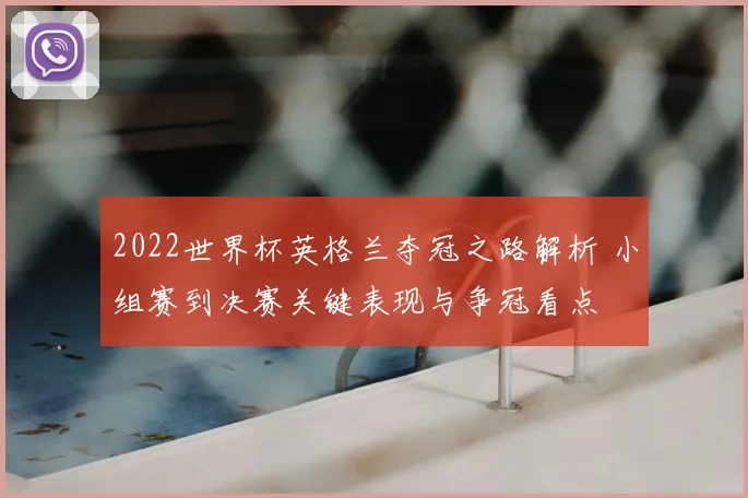 2022世界杯英格兰夺冠之路解析 小组赛到决赛关键表现与争冠看点