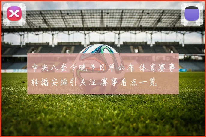 中央八套今晚节目单公布 体育赛事转播安排引关注 赛事看点一览
