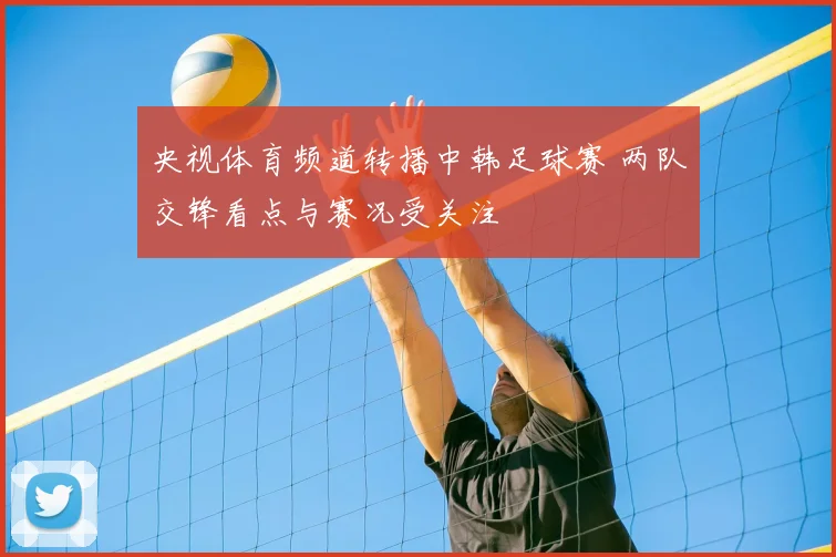 央视体育频道转播中韩足球赛 两队交锋看点与赛况受关注