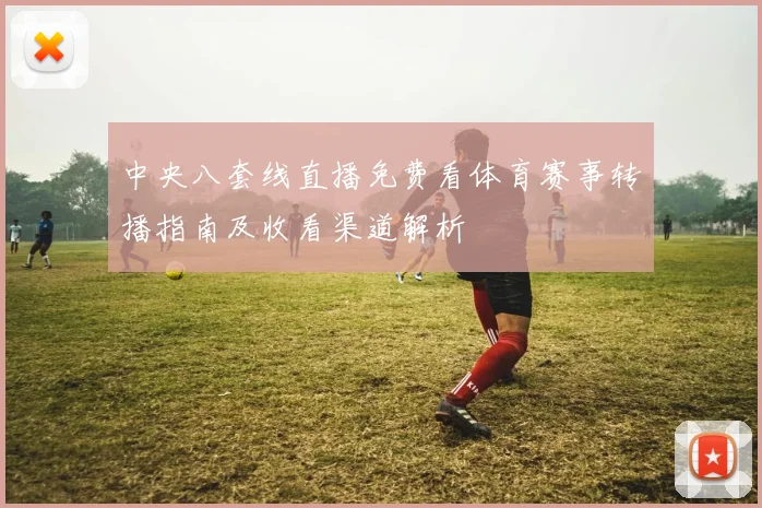 中央八套线直播免费看体育赛事转播指南及收看渠道解析