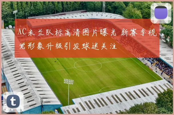 AC米兰队标高清图片曝光 新赛季视觉形象升级引发球迷关注