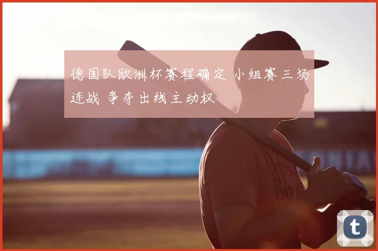 德国队欧洲杯赛程确定 小组赛三场连战 争夺出线主动权