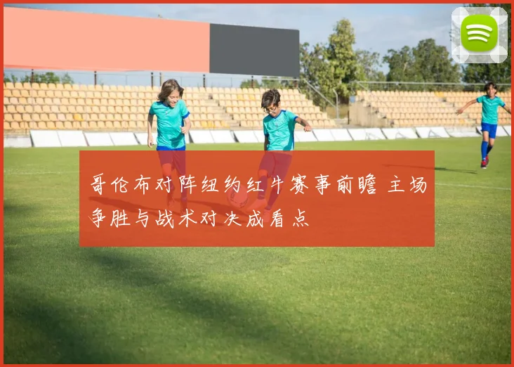 哥伦布对阵纽约红牛赛事前瞻 主场争胜与战术对决成看点