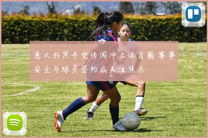 意大利黑手党传闻冲击体育圈 赛事安全与球员签约成关注焦点