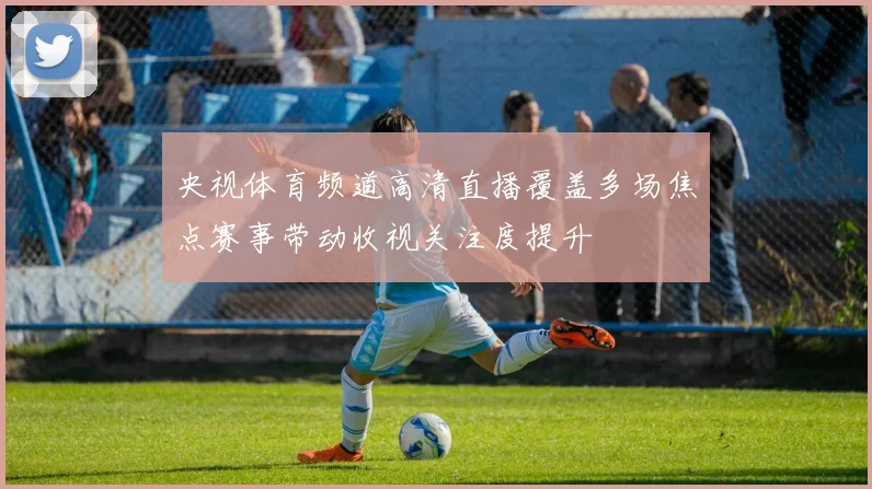 央视体育频道高清直播覆盖多场焦点赛事带动收视关注度提升