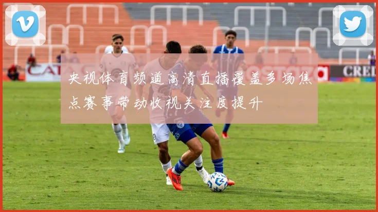 央视体育频道高清直播覆盖多场焦点赛事带动收视关注度提升