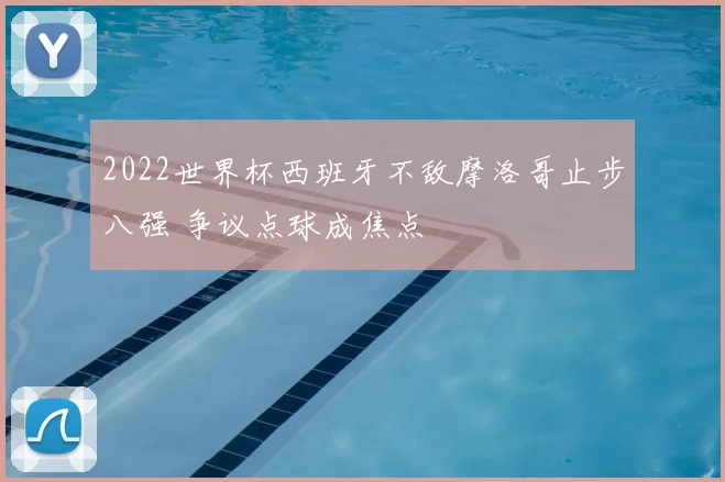 2022世界杯西班牙不敌摩洛哥止步八强 争议点球成焦点