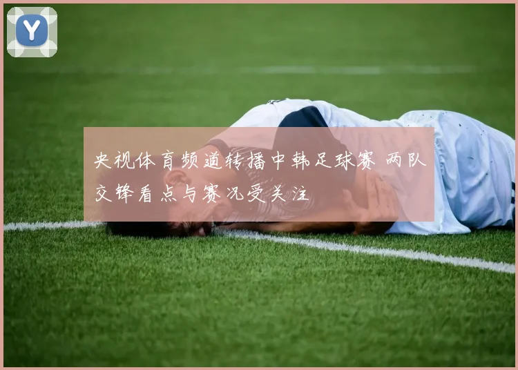 央视体育频道转播中韩足球赛 两队交锋看点与赛况受关注