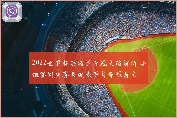 2022世界杯英格兰夺冠之路解析 小组赛到决赛关键表现与争冠看点