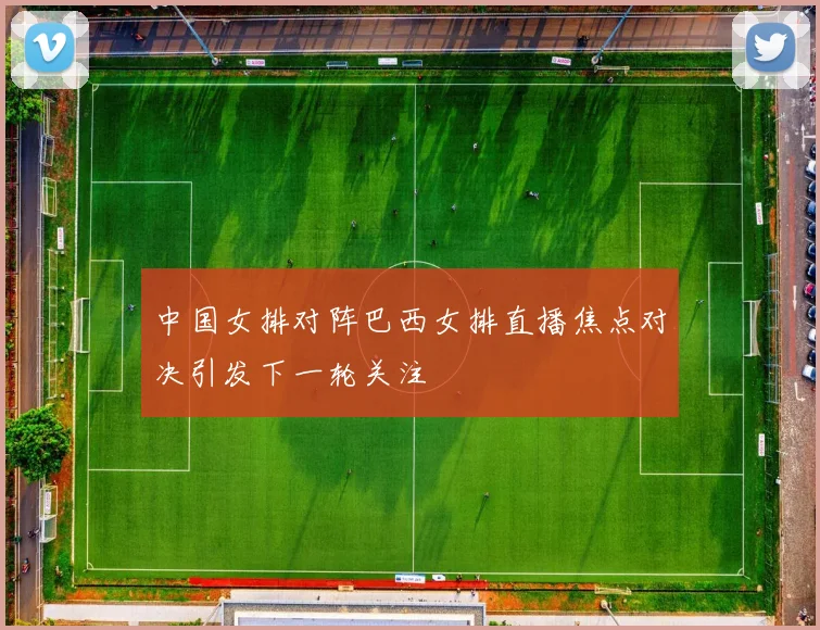 中国女排对阵巴西女排直播焦点对决引发下一轮关注