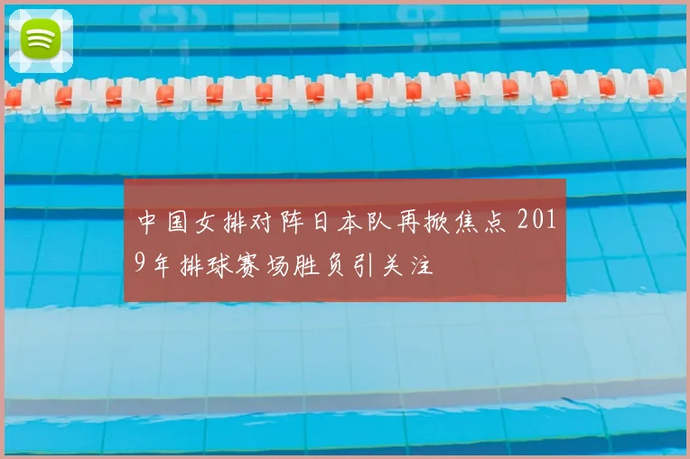 中国女排对阵日本队再掀焦点 2019年排球赛场胜负引关注