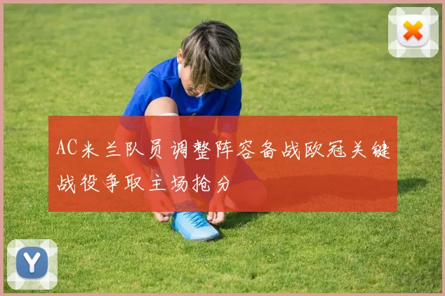 AC米兰队员调整阵容备战欧冠关键战役争取主场抢分