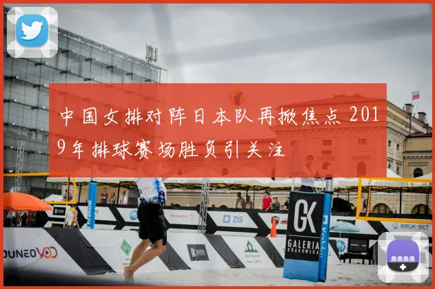 中国女排对阵日本队再掀焦点 2019年排球赛场胜负引关注