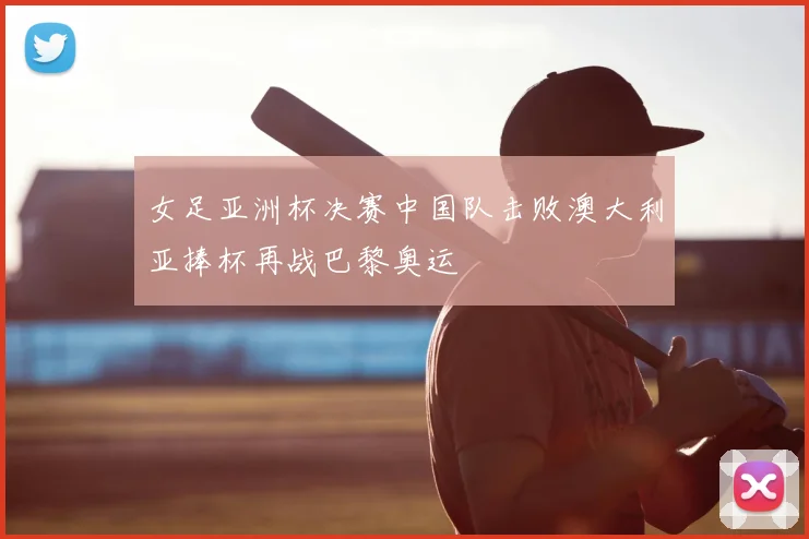 女足亚洲杯决赛中国队击败澳大利亚捧杯再战巴黎奥运